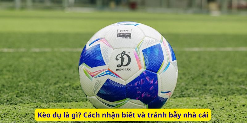 Kèo dụ là gì? Cách nhận biết và tránh bẫy nhà cái